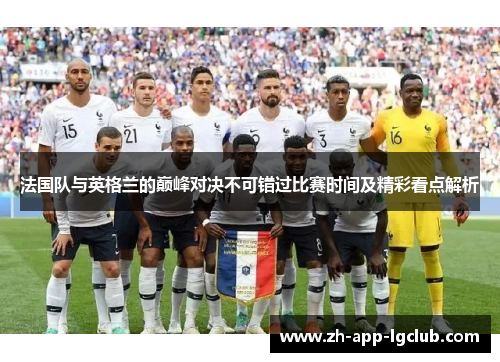 法国队与英格兰的巅峰对决不可错过比赛时间及精彩看点解析 法国队与英格兰的巅峰对决不可错过比赛时间及精彩看点解析