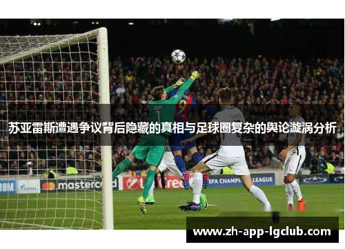 苏亚雷斯遭遇争议背后隐藏的真相与足球圈复杂的舆论漩涡分析 苏亚雷斯遭遇争议背后隐藏的真相与足球圈复杂的舆论漩涡分析