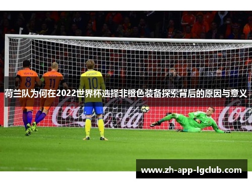 荷兰队为何在2022世界杯选择非橙色装备探索背后的原因与意义