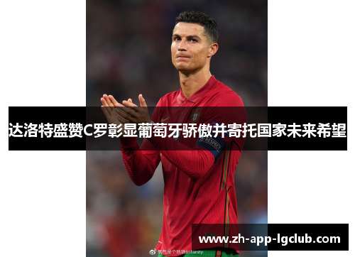 达洛特盛赞C罗彰显葡萄牙骄傲并寄托国家未来希望