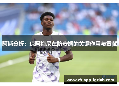阿斯分析:琼阿梅尼在防守端的关键作用与贡献 阿斯分析:琼阿梅尼在防守端的关键作用与贡献