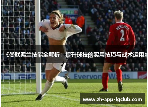 《曼联弗兰技能全解析:提升球技的实用技巧与战术运用》 《曼联弗兰技能全解析:提升球技的实用技巧与战术运用》