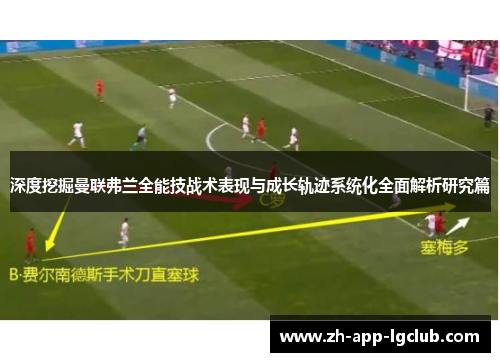 深度挖掘曼联弗兰全能技战术表现与成长轨迹系统化全面解析研究篇