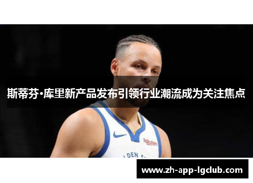 斯蒂芬·库里新产品发布引领行业潮流成为关注焦点