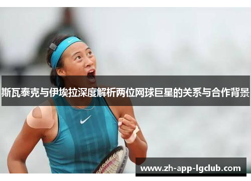 斯瓦泰克与伊埃拉深度解析两位网球巨星的关系与合作背景 斯瓦泰克与伊埃拉深度解析两位网球巨星的关系与合作背景