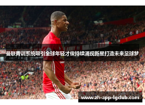 曼联青训系统吸引全球年轻才俊持续涌现新星打造未来足球梦