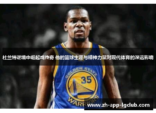 杜兰特逆境中崛起成传奇 他的篮球生涯与精神力量对现代体育的深远影响 杜兰特逆境中崛起成传奇 他的篮球生涯与精神力量对现代体育的深远影响