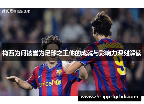 梅西为何被誉为足球之王他的成就与影响力深刻解读 梅西为何被誉为足球之王他的成就与影响力深刻解读