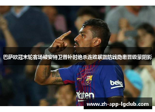 巴萨欧冠末轮客场被安特卫普补时绝杀连败暴露防线隐患晋级蒙阴影 巴萨欧冠末轮客场被安特卫普补时绝杀连败暴露防线隐患晋级蒙阴影