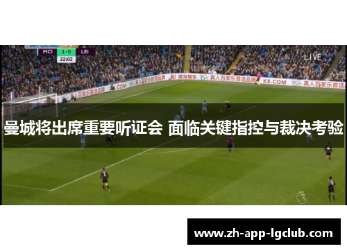 曼城将出席重要听证会 面临关键指控与裁决考验 曼城将出席重要听证会 面临关键指控与裁决考验